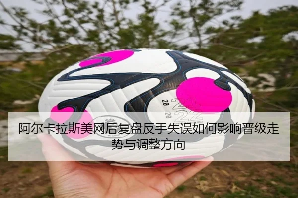 阿尔卡拉斯美网后复盘反手失误如何影响晋级走势与调整方向（wmsports）