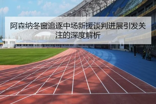 阿森纳冬窗追逐中场新援谈判进展引发关注的深度解析（wmsports）
